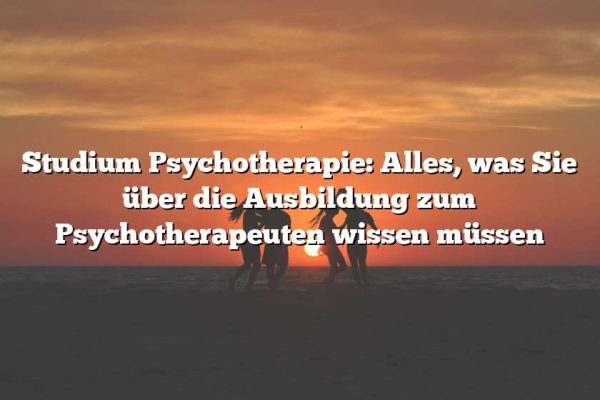 Studium Psychotherapie: Alles, was Sie über die Ausbildung zum Psychotherapeuten wissen müssen