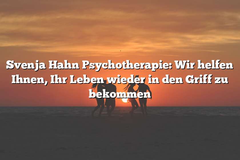 Svenja Hahn Psychotherapie: Wir helfen Ihnen, Ihr Leben wieder in den Griff zu bekommen