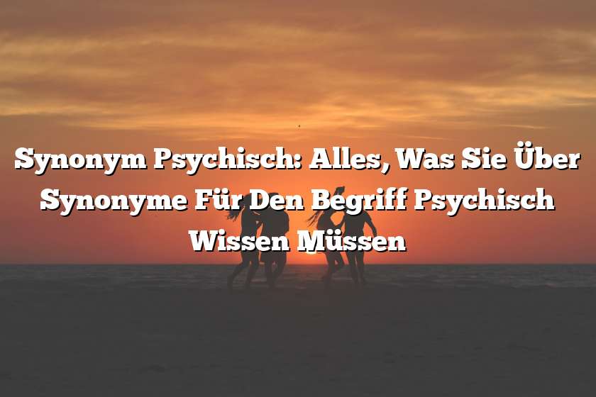 Synonym Psychisch: Alles, Was Sie Über Synonyme Für Den Begriff Psychisch Wissen Müssen