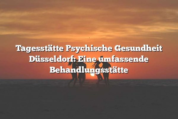 Tagesstätte Psychische Gesundheit Düsseldorf: Eine umfassende Behandlungsstätte