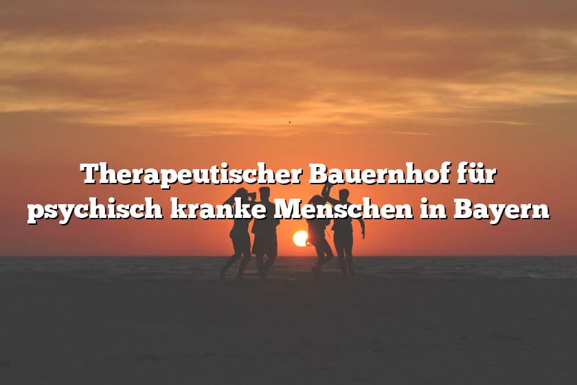 Therapeutischer Bauernhof für psychisch kranke Menschen in Bayern