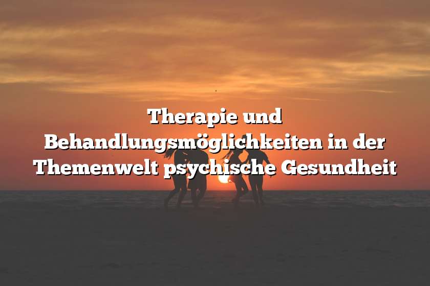 Therapie und Behandlungsmöglichkeiten in der Themenwelt psychische Gesundheit