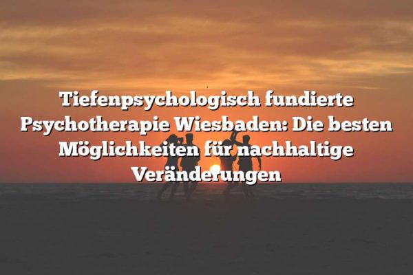 Tiefenpsychologisch fundierte Psychotherapie Wiesbaden: Die besten Möglichkeiten für nachhaltige Veränderungen