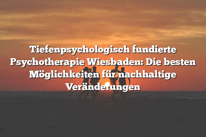 Tiefenpsychologisch fundierte Psychotherapie Wiesbaden: Die besten Möglichkeiten für nachhaltige Veränderungen