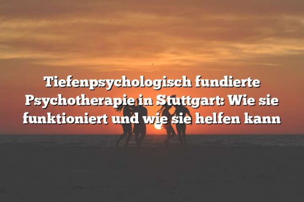 Tiefenpsychologisch fundierte Psychotherapie in Stuttgart: Wie sie funktioniert und wie sie helfen kann