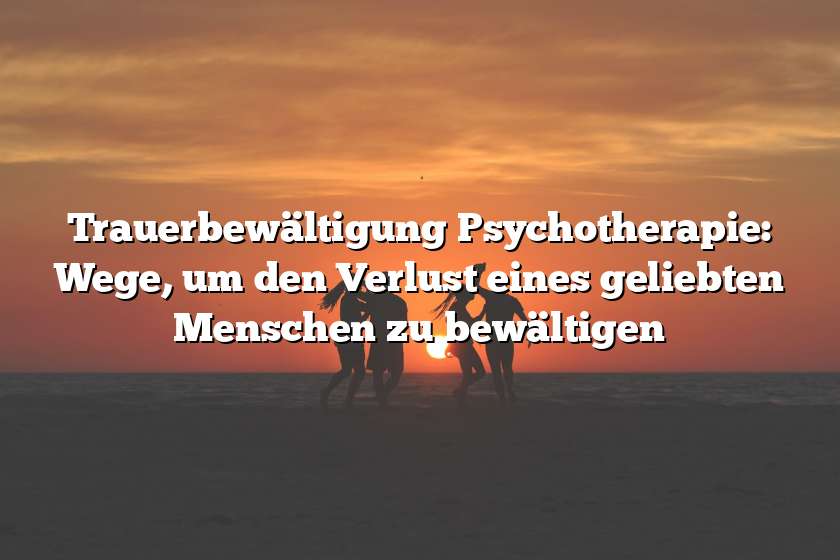 Trauerbewältigung Psychotherapie: Wege, um den Verlust eines geliebten Menschen zu bewältigen