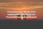 Traumatherapie Klinik: Eine umfassende Bewertung von Traumatherapiebehandlungen