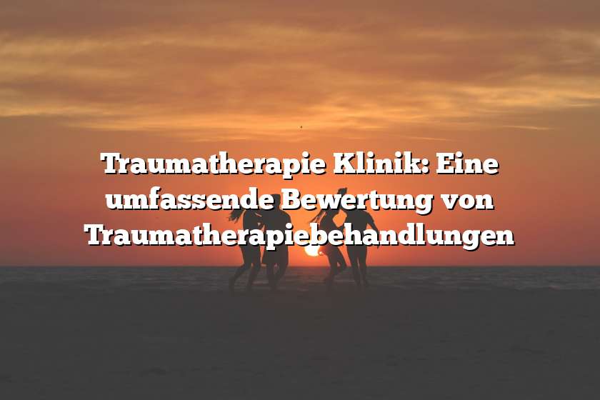 Traumatherapie Klinik: Eine umfassende Bewertung von Traumatherapiebehandlungen