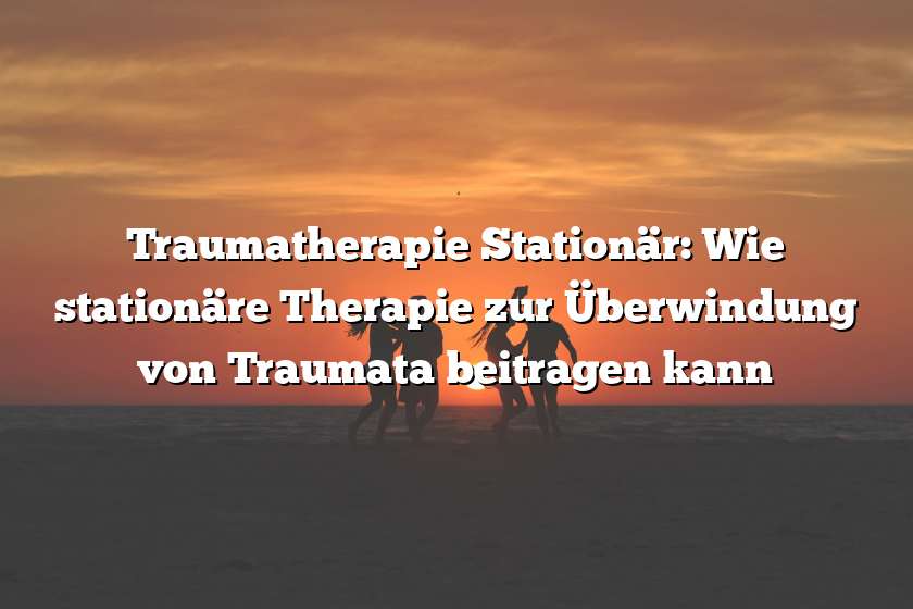 Traumatherapie Stationär: Wie stationäre Therapie zur Überwindung von Traumata beitragen kann