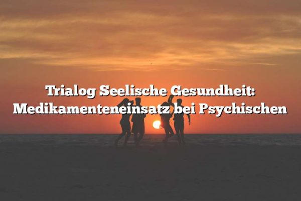 Trialog Seelische Gesundheit: Medikamenteneinsatz bei Psychischen