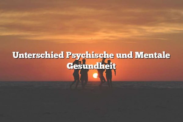 Unterschied Psychische und Mentale Gesundheit