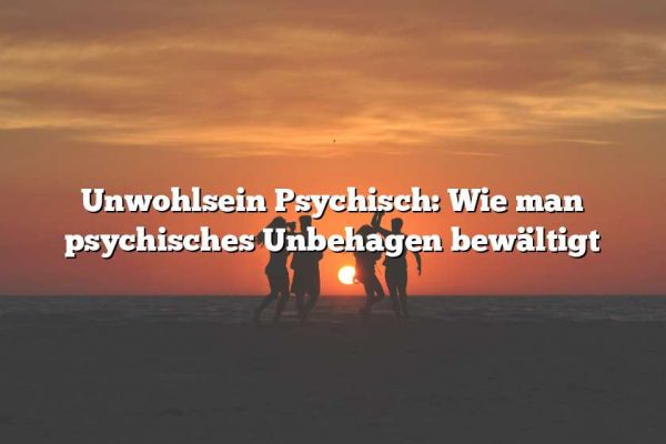 Unwohlsein Psychisch: Wie man psychisches Unbehagen bewältigt