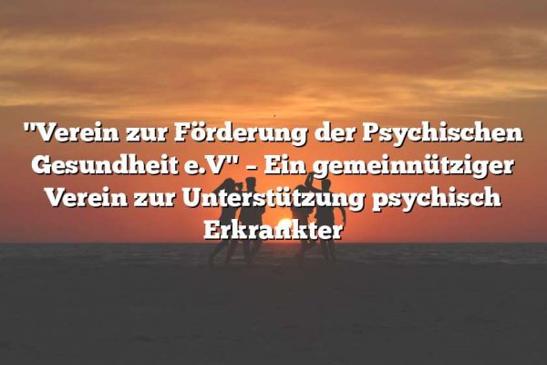 "Verein zur Förderung der Psychischen Gesundheit e.V" – Ein gemeinnütziger Verein zur Unterstützung psychisch Erkrankter