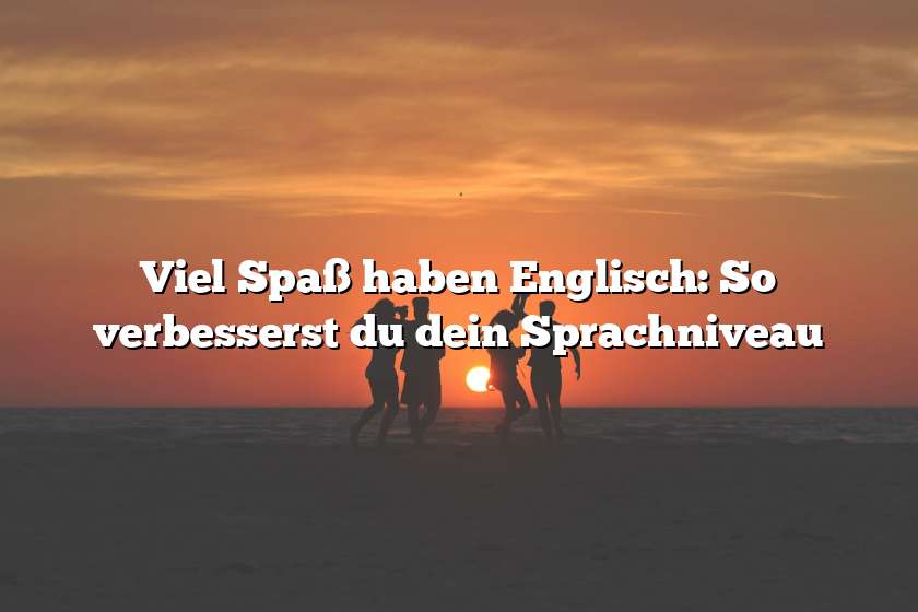 Viel Spaß haben Englisch: So verbesserst du dein Sprachniveau