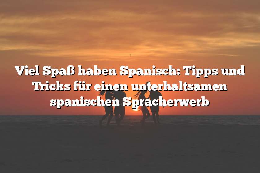 Viel Spaß haben Spanisch: Tipps und Tricks für einen unterhaltsamen spanischen Spracherwerb