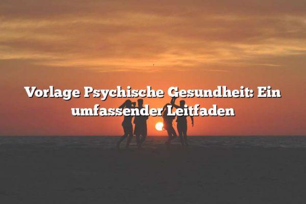 Vorlage Psychische Gesundheit: Ein umfassender Leitfaden