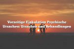 Vorzeitige Ejakulation Psychische Ursachen: Ursachen und Behandlungen