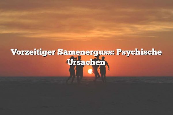 Vorzeitiger Samenerguss: Psychische Ursachen