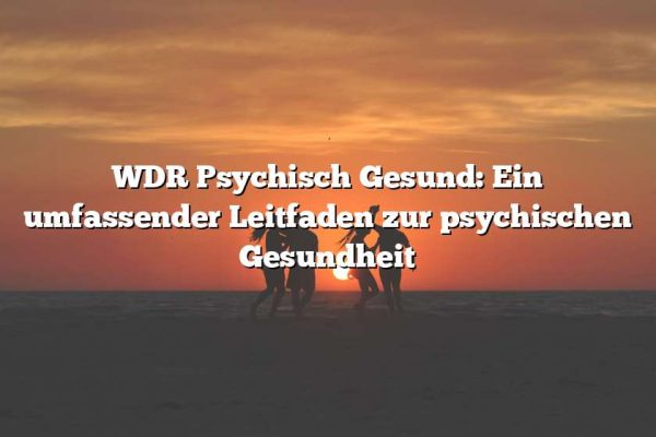 WDR Psychisch Gesund: Ein umfassender Leitfaden zur psychischen Gesundheit