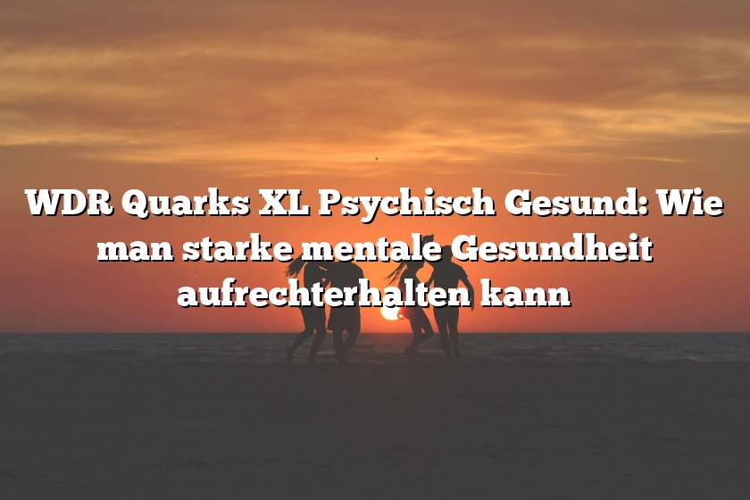 WDR Quarks XL Psychisch Gesund: Wie man starke mentale Gesundheit aufrechterhalten kann