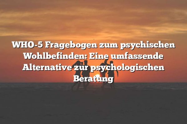 WHO-5 Fragebogen zum psychischen Wohlbefinden: Eine umfassende Alternative zur psychologischen Beratung