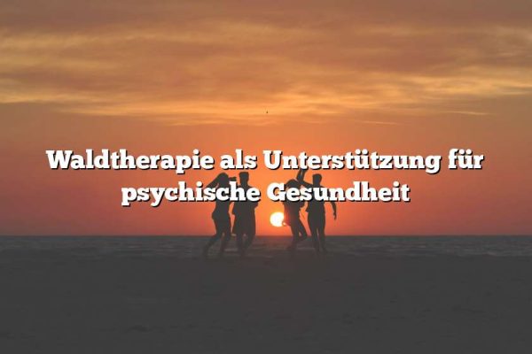 Waldtherapie als Unterstützung für psychische Gesundheit