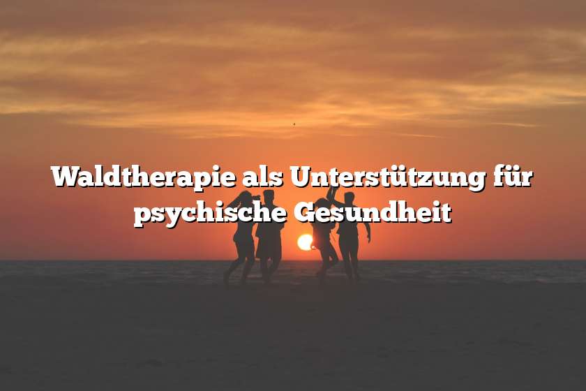 Waldtherapie als Unterstützung für psychische Gesundheit