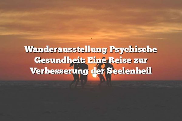 Wanderausstellung Psychische Gesundheit: Eine Reise zur Verbesserung der Seelenheil