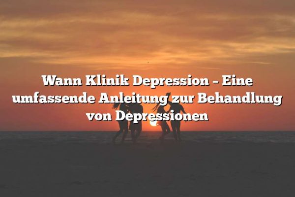 Wann Klinik Depression – Eine umfassende Anleitung zur Behandlung von Depressionen