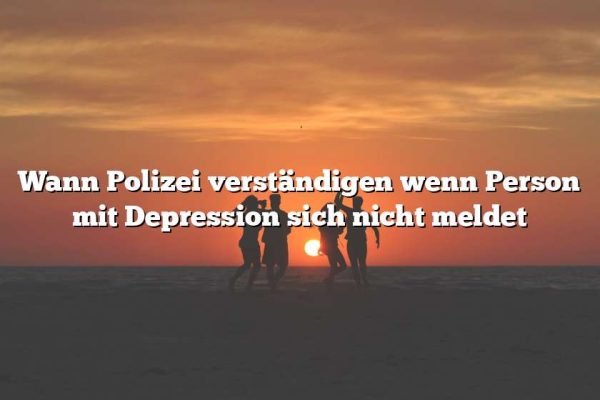 Wann Polizei verständigen wenn Person mit Depression sich nicht meldet