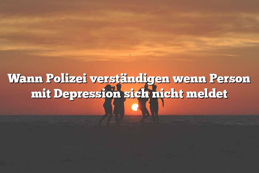 Wann Polizei verständigen wenn Person mit Depression sich nicht meldet