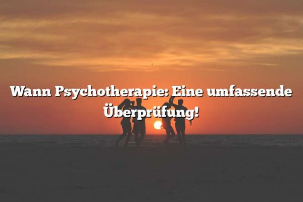 Wann Psychotherapie: Eine umfassende Überprüfung!