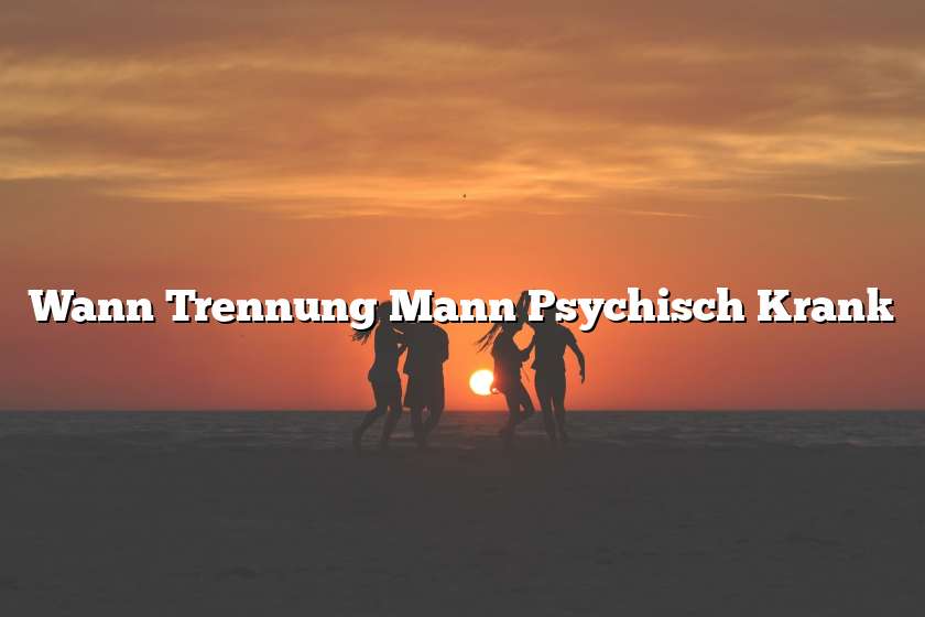 Wann Trennung Mann Psychisch Krank