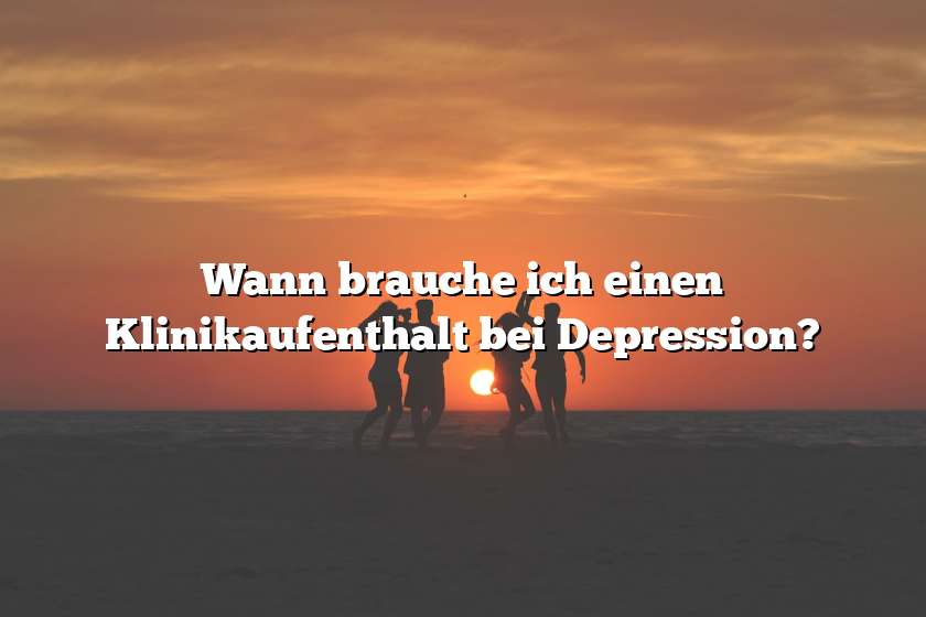 Wann brauche ich einen Klinikaufenthalt bei Depression?