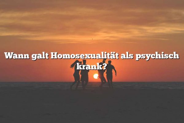 Wann galt Homosexualität als psychisch krank?