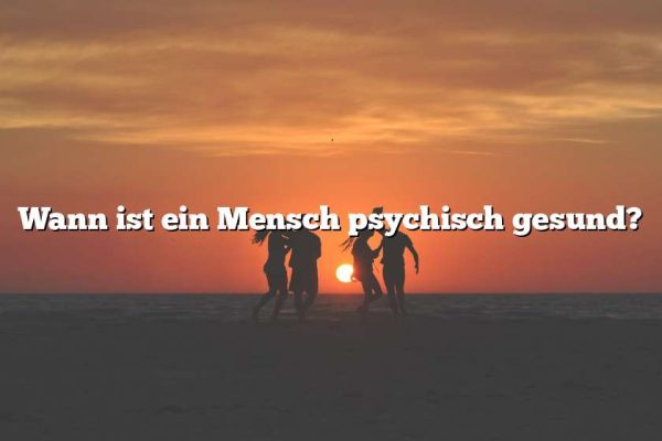 Wann ist ein Mensch psychisch gesund?