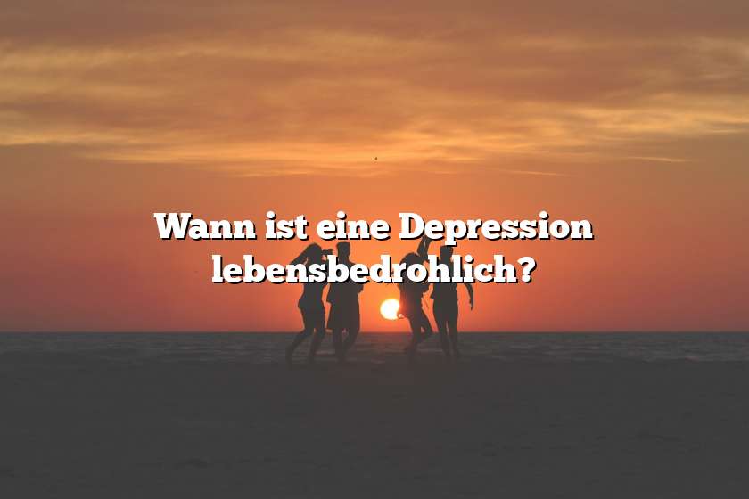 Wann ist eine Depression lebensbedrohlich?