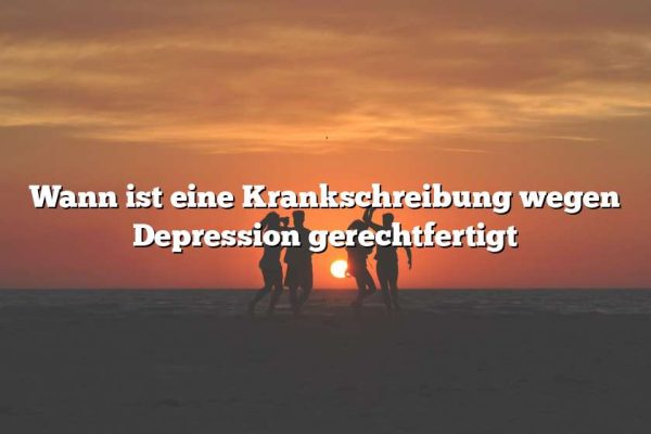 Wann ist eine Krankschreibung wegen Depression gerechtfertigt