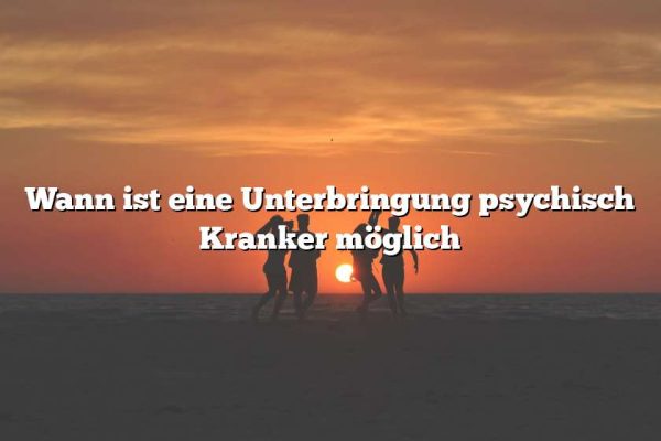 Wann ist eine Unterbringung psychisch Kranker möglich