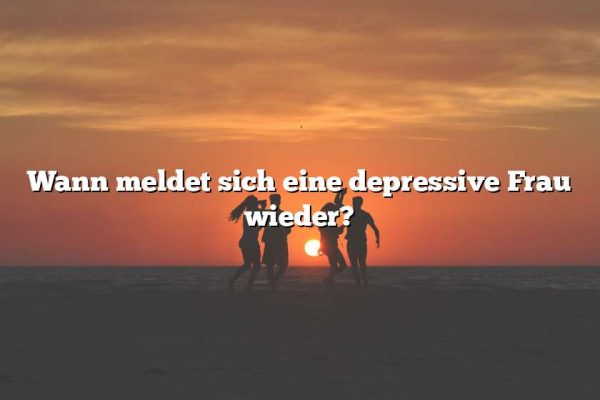 Wann meldet sich eine depressive Frau wieder?