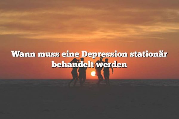 Wann muss eine Depression stationär behandelt werden