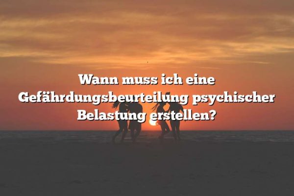 Wann muss ich eine Gefährdungsbeurteilung psychischer Belastung erstellen?