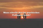 Wann schreibt Arzt bei psychischen Problemen krank?