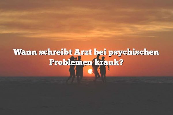 Wann schreibt Arzt bei psychischen Problemen krank?