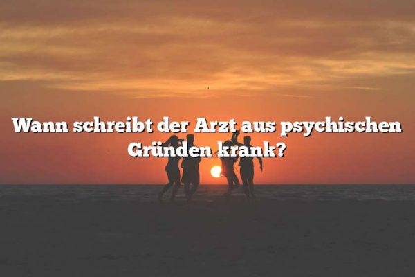 Wann schreibt der Arzt aus psychischen Gründen krank?