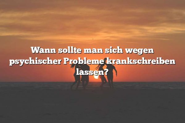 Wann sollte man sich wegen psychischer Probleme krankschreiben lassen?