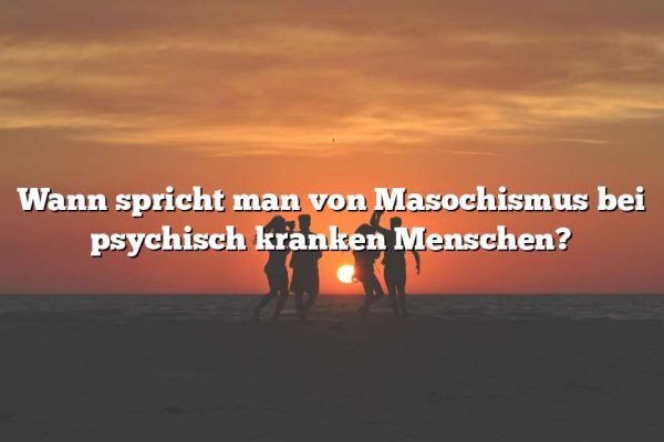 Wann spricht man von Masochismus bei psychisch kranken Menschen?