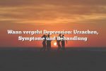 Wann vergeht Depression: Ursachen, Symptome und Behandlung