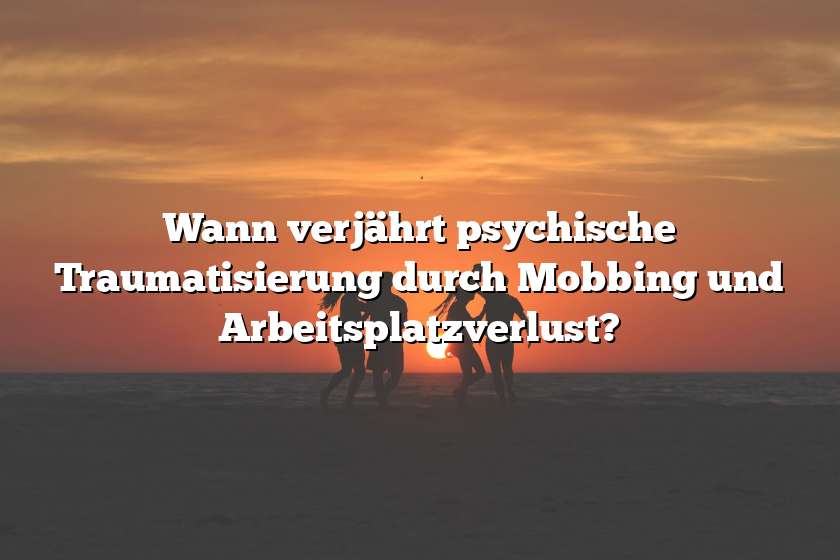 Wann verjährt psychische Traumatisierung durch Mobbing und Arbeitsplatzverlust?