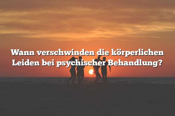 Wann verschwinden die körperlichen Leiden bei psychischer Behandlung?